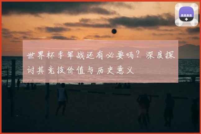 世界杯季军战还有必要吗？深度探讨其竞技价值与历史意义