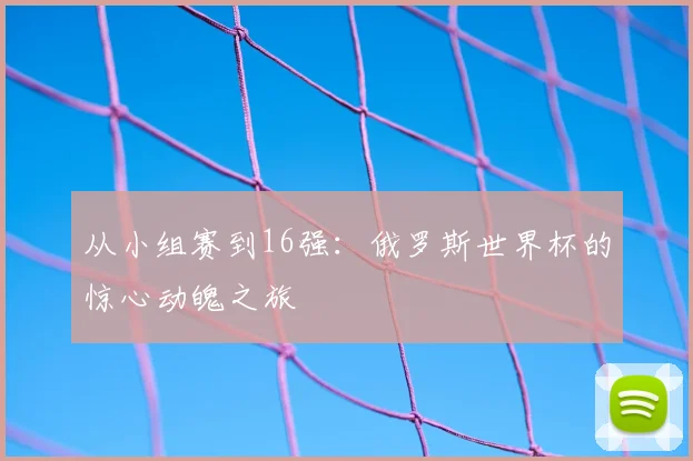 从小组赛到16强：俄罗斯世界杯的惊心动魄之旅