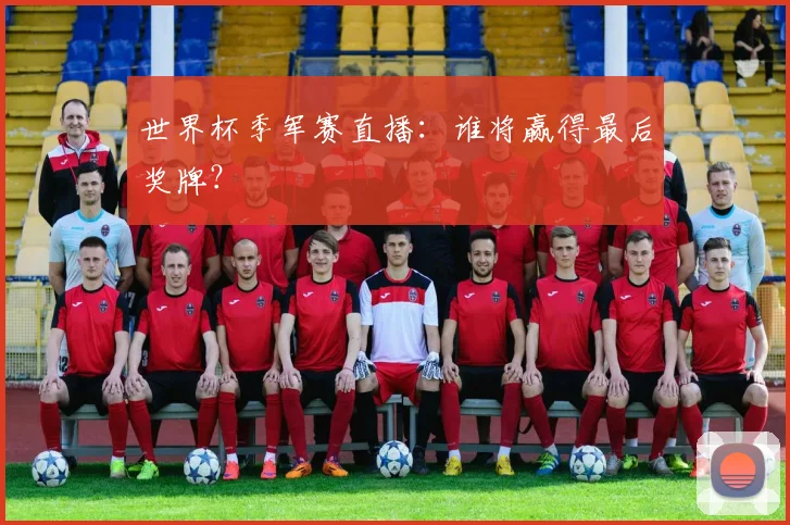 世界杯季军赛直播：谁将赢得最后奖牌？