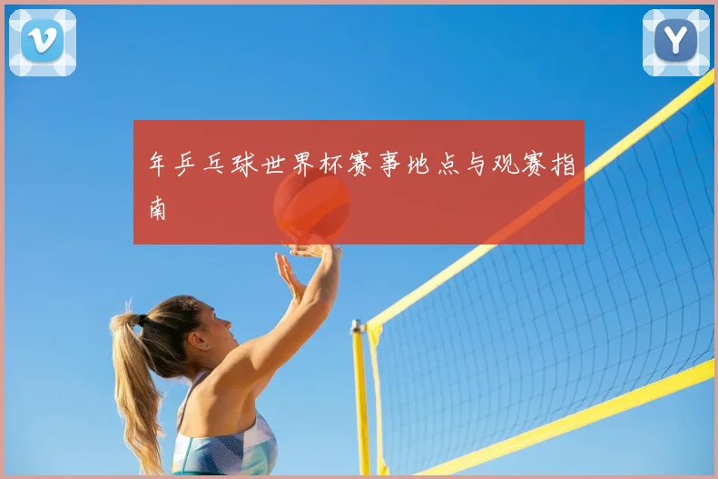 年乒乓球世界杯赛事地点与观赛指南