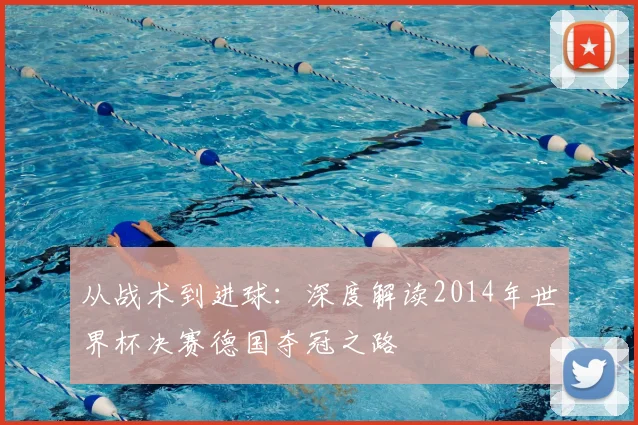 从战术到进球:深度解读2014年世界杯决赛德国夺冠之路