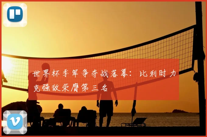 世界杯季军争夺战落幕：比利时力克强敌荣膺第三名