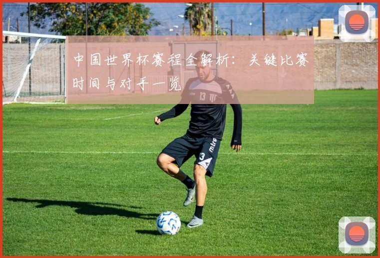 中国世界杯赛程全解析:关键比赛时间与对手一览