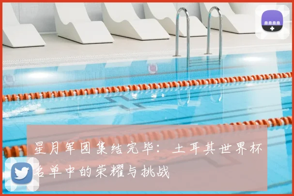 星月军团集结完毕：土耳其世界杯名单中的荣耀与挑战