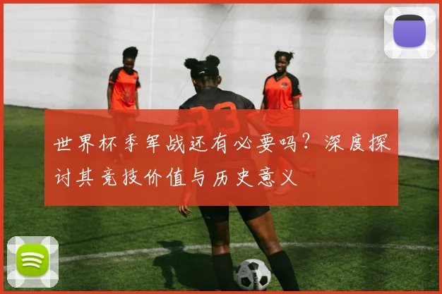世界杯季军战还有必要吗？深度探讨其竞技价值与历史意义