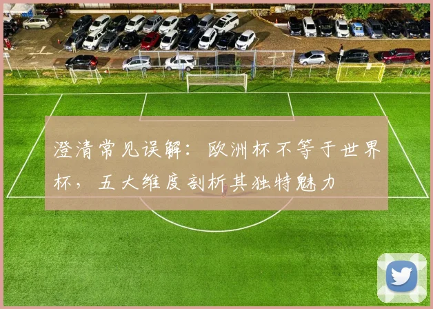 澄清常见误解：欧洲杯不等于世界杯，五大维度剖析其独特魅力
