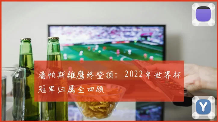 潘帕斯雄鹰终登顶:2022年世界杯冠军归属全回顾