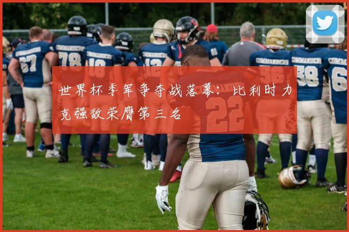 世界杯季军争夺战落幕：比利时力克强敌荣膺第三名