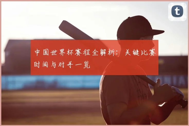 中国世界杯赛程全解析:关键比赛时间与对手一览