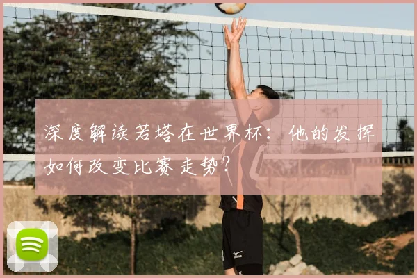 深度解读若塔在世界杯：他的发挥如何改变比赛走势？