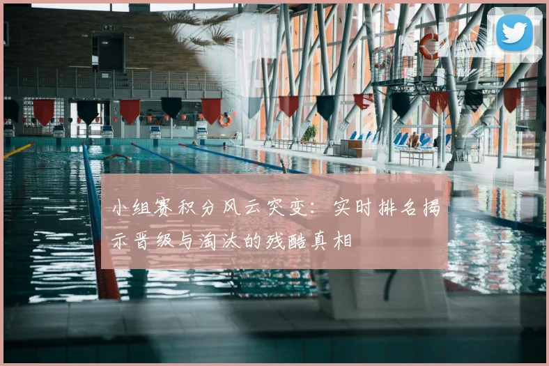 小组赛积分风云突变:实时排名揭示晋级与淘汰的残酷真相