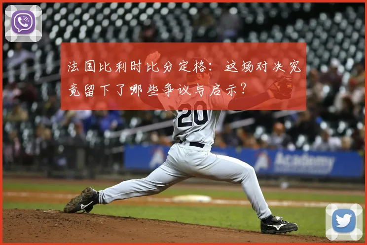 法国比利时比分定格:这场对决究竟留下了哪些争议与启示?