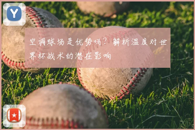 空调球场是优势吗?解析温度对世界杯战术的潜在影响