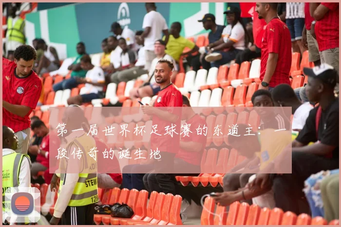 第一届世界杯足球赛的东道主：一段传奇的诞生地
