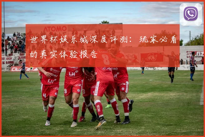 世界杯娱乐城深度评测：玩家必看的真实体验报告