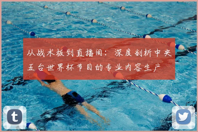 从战术板到直播间:深度剖析中央五台世界杯节目的专业内容生产