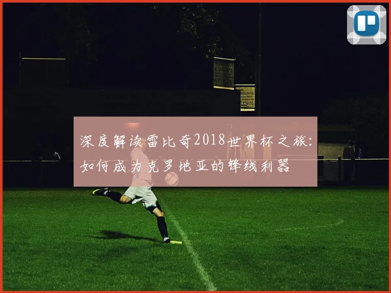 深度解读雷比奇2018世界杯之旅：如何成为克罗地亚的锋线利器