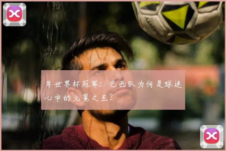 年世界杯冠军：巴西队为何是球迷心中的无冕之王？