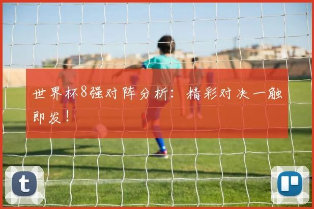 世界杯8强对阵分析:精彩对决一触即发!