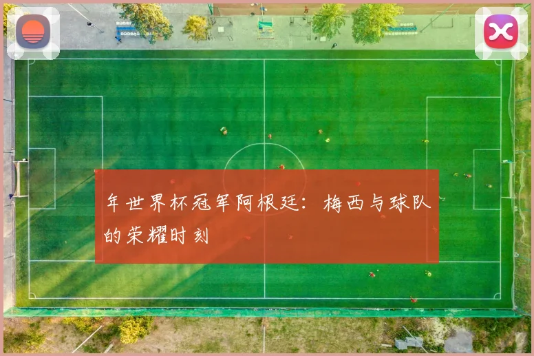 年世界杯冠军阿根廷：梅西与球队的荣耀时刻