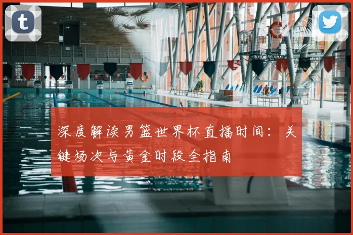 深度解读男篮世界杯直播时间：关键场次与黄金时段全指南