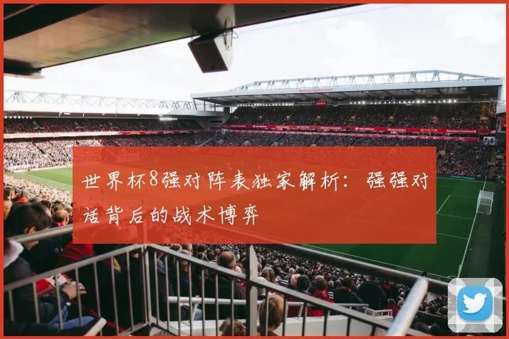 世界杯8强对阵表独家解析:强强对话背后的战术博弈