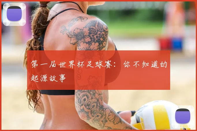 第一届世界杯足球赛:你不知道的起源故事