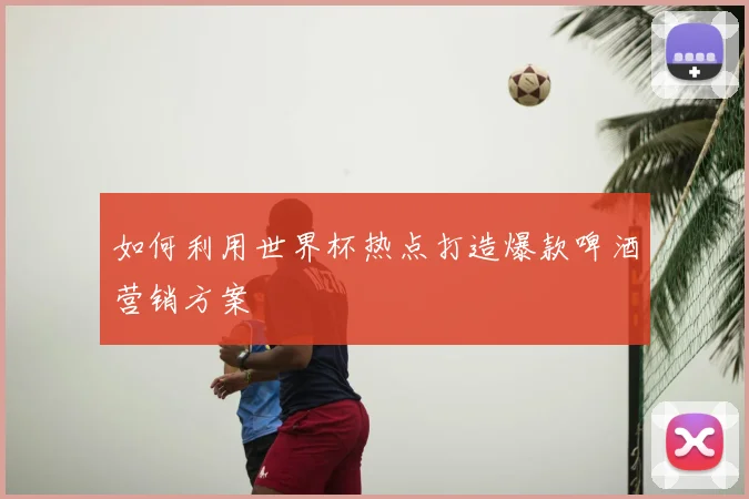 如何利用世界杯热点打造爆款啤酒营销方案