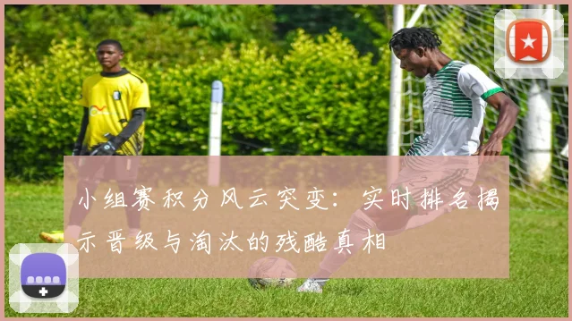 小组赛积分风云突变:实时排名揭示晋级与淘汰的残酷真相