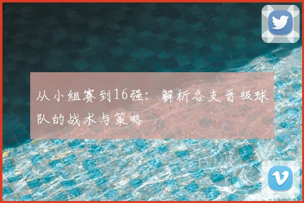 从小组赛到16强：解析各支晋级球队的战术与策略