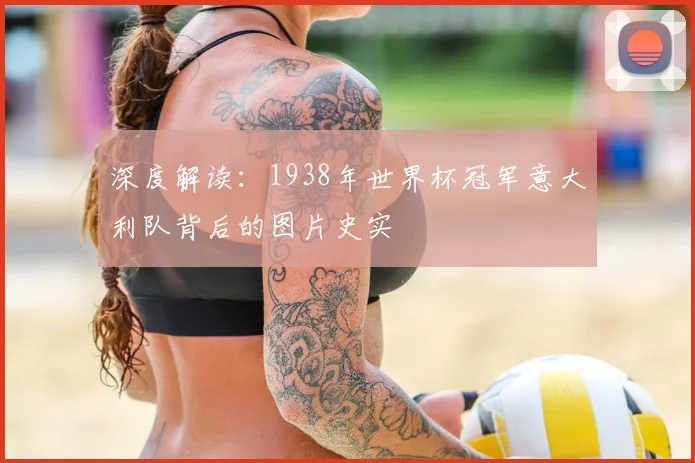 深度解读：1938年世界杯冠军意大利队背后的图片史实