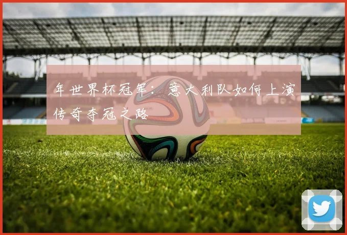 年世界杯冠军：意大利队如何上演传奇夺冠之路