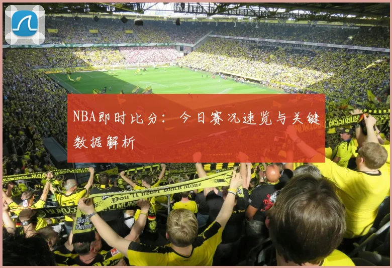 NBA即时比分:今日赛况速览与关键数据解析