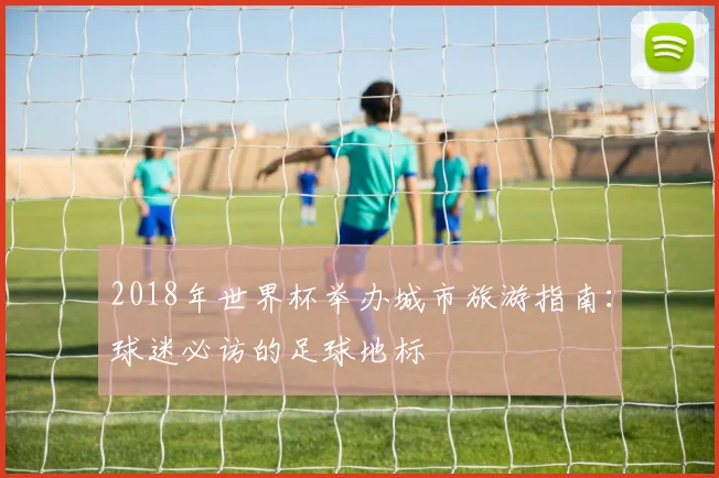 2018年世界杯举办城市旅游指南：球迷必访的足球地标