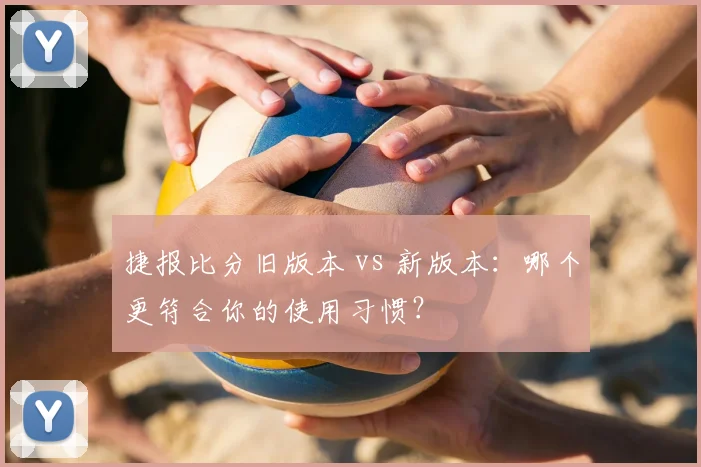 捷报比分旧版本 vs 新版本:哪个更符合你的使用习惯?