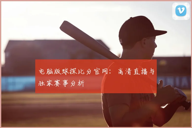 电脑版球探比分官网：高清直播与独家赛事分析