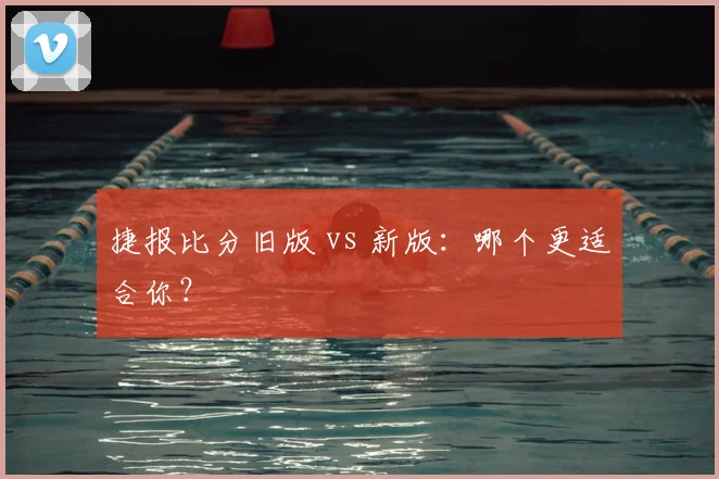 捷报比分旧版 vs 新版:哪个更适合你?