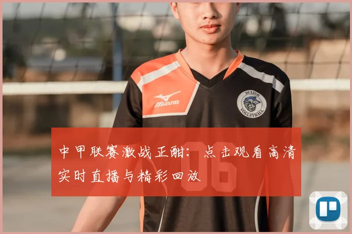 中甲联赛激战正酣：点击观看高清实时直播与精彩回放