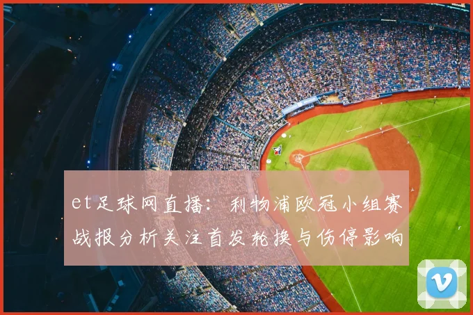 et足球网直播：利物浦欧冠小组赛战报分析关注首发轮换与伤停影响
