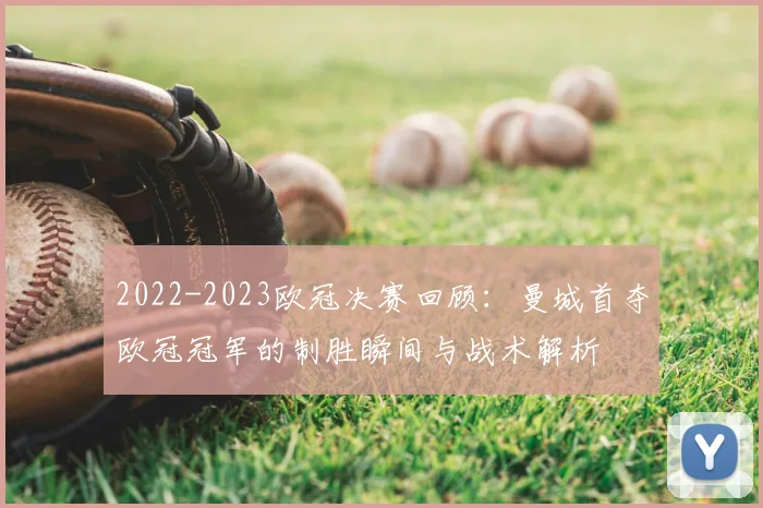 2022-2023欧冠决赛回顾：曼城首夺欧冠冠军的制胜瞬间与战术解析