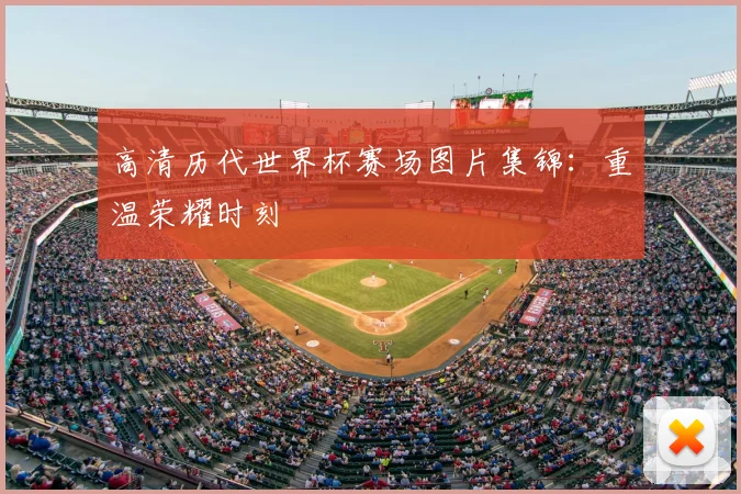 高清历代世界杯赛场图片集锦：重温荣耀时刻