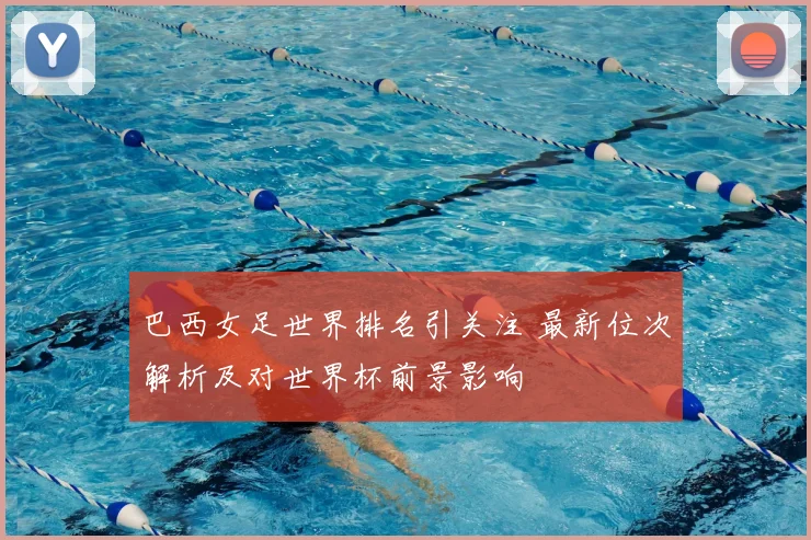 巴西女足世界排名引关注 最新位次解析及对世界杯前景影响