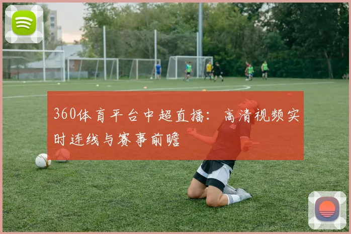 360体育平台中超直播:高清视频实时连线与赛事前瞻