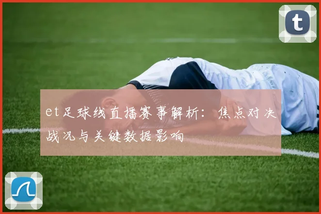 et足球线直播赛事解析：焦点对决战况与关键数据影响