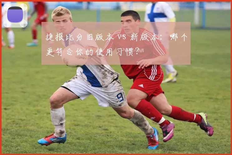 捷报比分旧版本 vs 新版本:哪个更符合你的使用习惯?