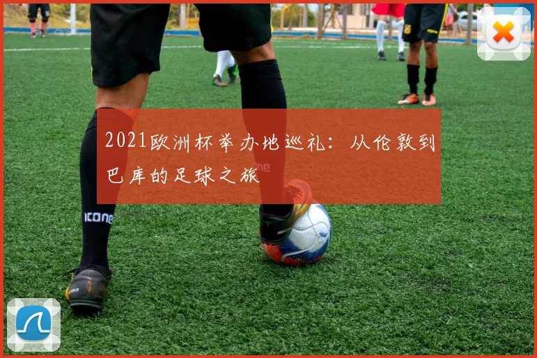 2021欧洲杯举办地巡礼:从伦敦到巴库的足球之旅