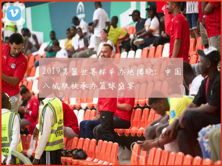 2019男篮世界杯举办地揭晓：中国八城联袂承办篮球盛宴