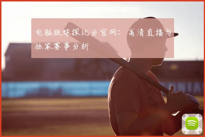 电脑版球探比分官网：高清直播与独家赛事分析