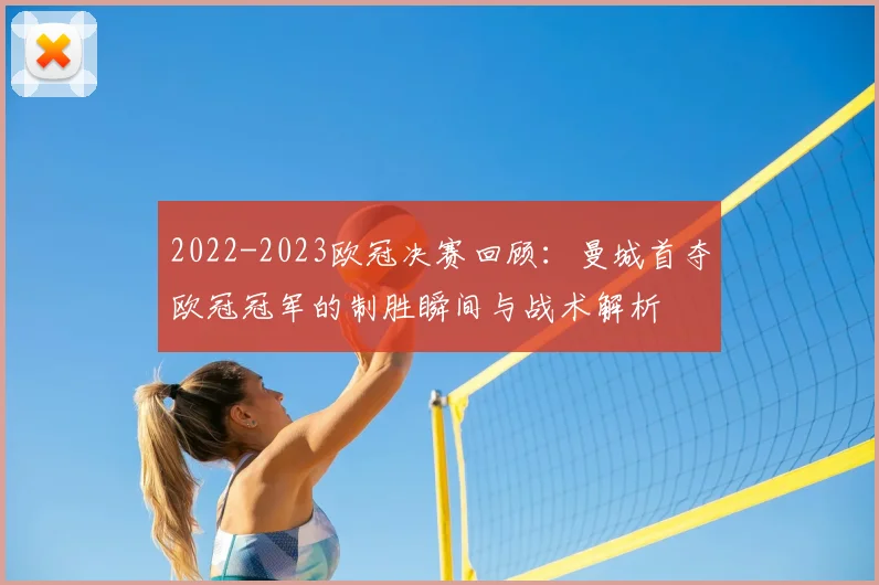 2022-2023欧冠决赛回顾：曼城首夺欧冠冠军的制胜瞬间与战术解析