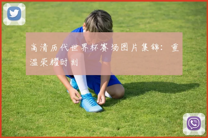 高清历代世界杯赛场图片集锦：重温荣耀时刻